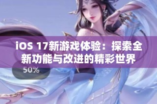 iOS 17新游戏体验：探索全新功能与改进的精彩世界