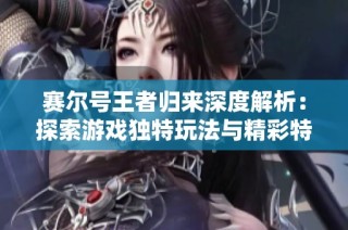 赛尔号王者归来深度解析：探索游戏独特玩法与精彩特色的全面分析