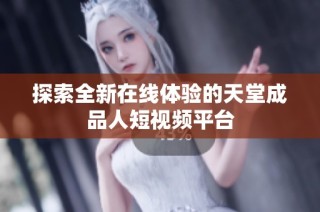 探索全新在线体验的天堂成品人短视频平台