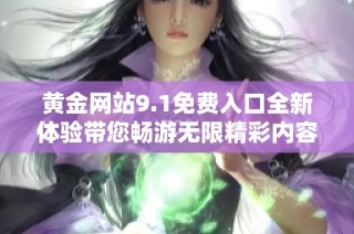 黄金网站9.1免费入口全新体验带您畅游无限精彩内容
