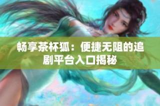 畅享茶杯狐：便捷无阻的追剧平台入口揭秘