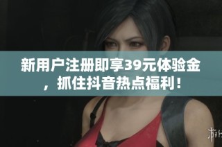 新用户注册即享39元体验金，抓住抖音热点福利！