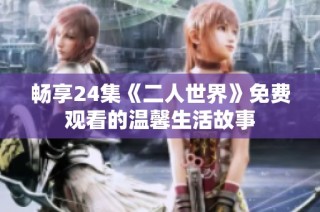 畅享24集《二人世界》免费观看的温馨生活故事