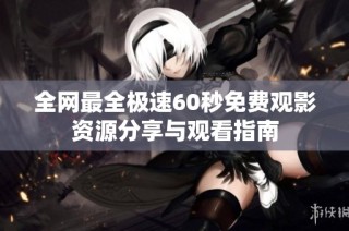 全网最全极速60秒免费观影资源分享与观看指南