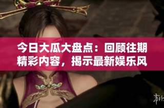 今日大瓜大盘点：回顾往期精彩内容，揭示最新娱乐风向标！
