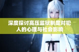 深度探讨高压监狱制度对犯人的心理与社会影响