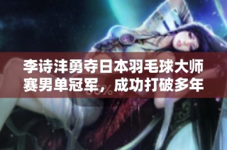 李诗沣勇夺日本羽毛球大师赛男单冠军，成功打破多年冠军荒