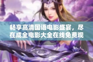 畅享高清国语电影盛宴，尽在成全电影大全在线免费观看