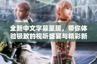 全新中文字幕呈现，带你体验极致的视听盛宴与精彩新作