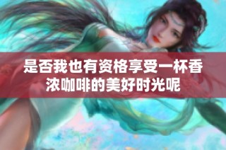 是否我也有资格享受一杯香浓咖啡的美好时光呢