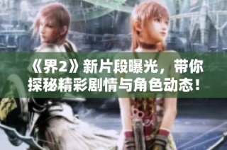 《界2》新片段曝光，带你探秘精彩剧情与角色动态！