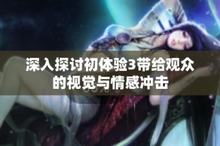深入探讨初体验3带给观众的视觉与情感冲击