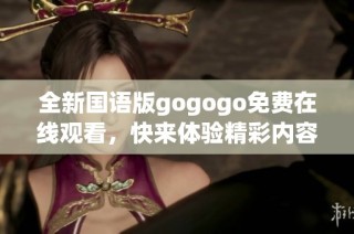 全新国语版gogogo免费在线观看，快来体验精彩内容！
