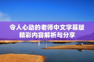 令人心动的老师中文字幕版精彩内容解析与分享
