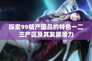 探索99精产国品的特色一二三产区及其发展潜力