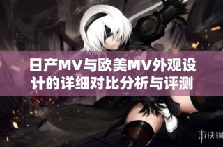 日产MV与欧美MV外观设计的详细对比分析与评测