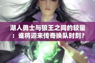 湖人勇士与狼王之间的较量：谁将迎来传奇换队时刻？