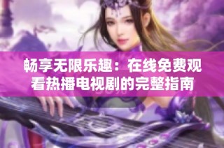 畅享无限乐趣：在线免费观看热播电视剧的完整指南