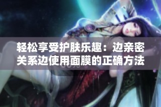 轻松享受护肤乐趣：边亲密关系边使用面膜的正确方法