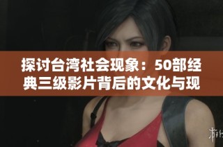 探讨台湾社会现象：50部经典三级影片背后的文化与现实解析