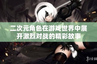 二次元角色在游戏世界中展开激烈对战的精彩故事