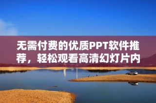 无需付费的优质PPT软件推荐，轻松观看高清幻灯片内容