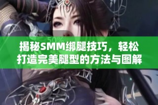 揭秘SMM绑腿技巧，轻松打造完美腿型的方法与图解推荐