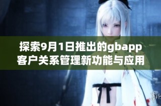 探索9月1日推出的gbapp客户关系管理新功能与应用体验