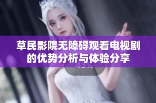草民影院无障碍观看电视剧的优势分析与体验分享