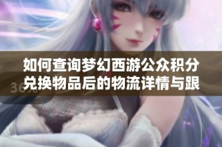如何查询梦幻西游公众积分兑换物品后的物流详情与跟踪信息