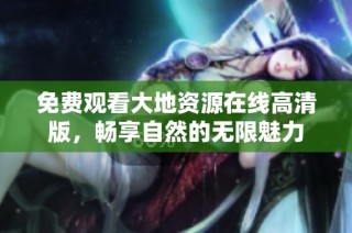 免费观看大地资源在线高清版，畅享自然的无限魅力