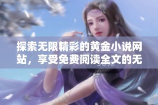 探索无限精彩的黄金小说网站，享受免费阅读全文的无尽乐趣