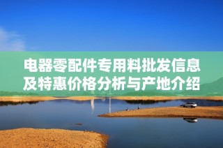 电器零配件专用料批发信息及特惠价格分析与产地介绍