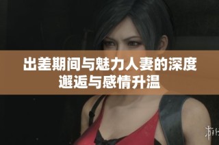 出差期间与魅力人妻的深度邂逅与感情升温