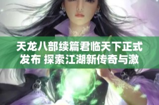 天龙八部续篇君临天下正式发布 探索江湖新传奇与激情冒险