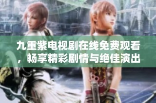 九重紫电视剧在线免费观看，畅享精彩剧情与绝佳演出体验