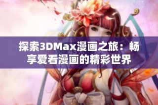 探索3DMax漫画之旅：畅享爱看漫画的精彩世界