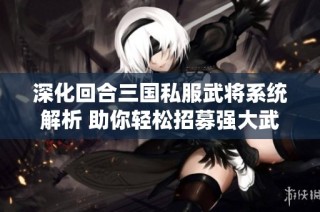 深化回合三国私服武将系统解析 助你轻松招募强大武将