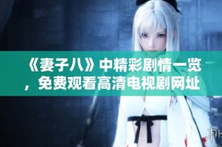 《妻子八》中精彩剧情一览，免费观看高清电视剧网址分享