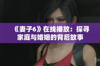 《妻子6》在线播放：探寻家庭与婚姻的背后故事