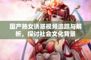 国产熟女诱惑视频追踪与解析，探讨社会文化背景