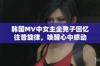 韩国MV中女主坐凳子回忆往昔旋律，唤醒心中感动