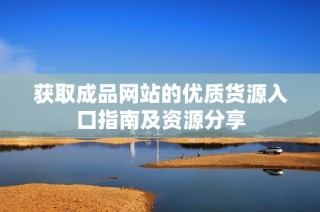 获取成品网站的优质货源入口指南及资源分享