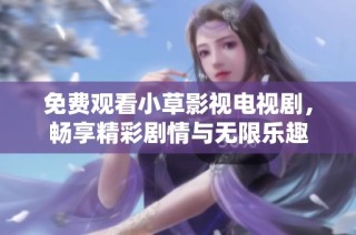 免费观看小草影视电视剧，畅享精彩剧情与无限乐趣