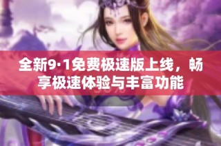 全新9·1免费极速版上线，畅享极速体验与丰富功能