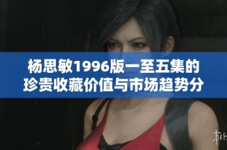 杨思敏1996版一至五集的珍贵收藏价值与市场趋势分析