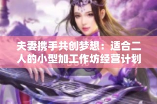 夫妻携手共创梦想：适合二人的小型加工作坊经营计划