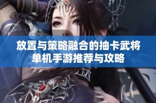 放置与策略融合的抽卡武将单机手游推荐与攻略