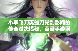 小李飞刀英雄刀光剑影间的传奇对决揭秘，菏泽手游网带你领略武侠魅力