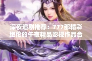 深夜追剧推荐：777部精彩绝伦的午夜精品影视作品合集